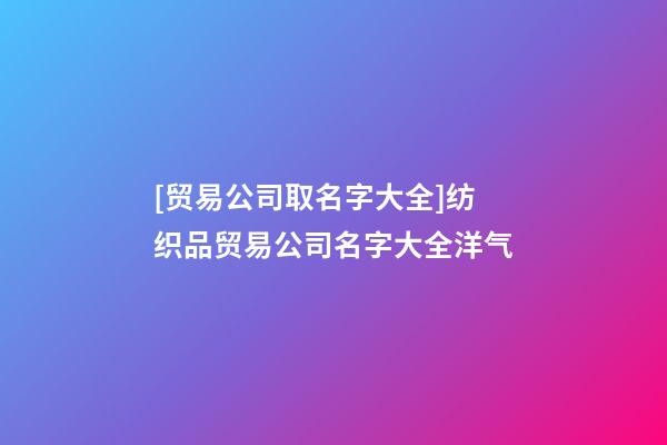 [贸易公司取名字大全]纺织品贸易公司名字大全洋气-第1张-公司起名-玄机派